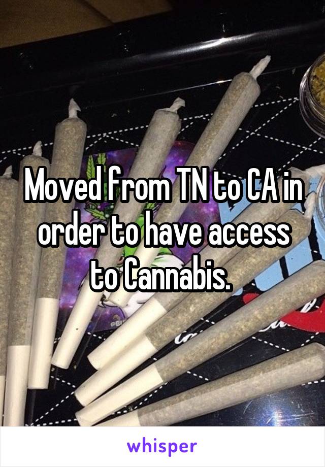 Moved from TN to CA in order to have access to Cannabis. 