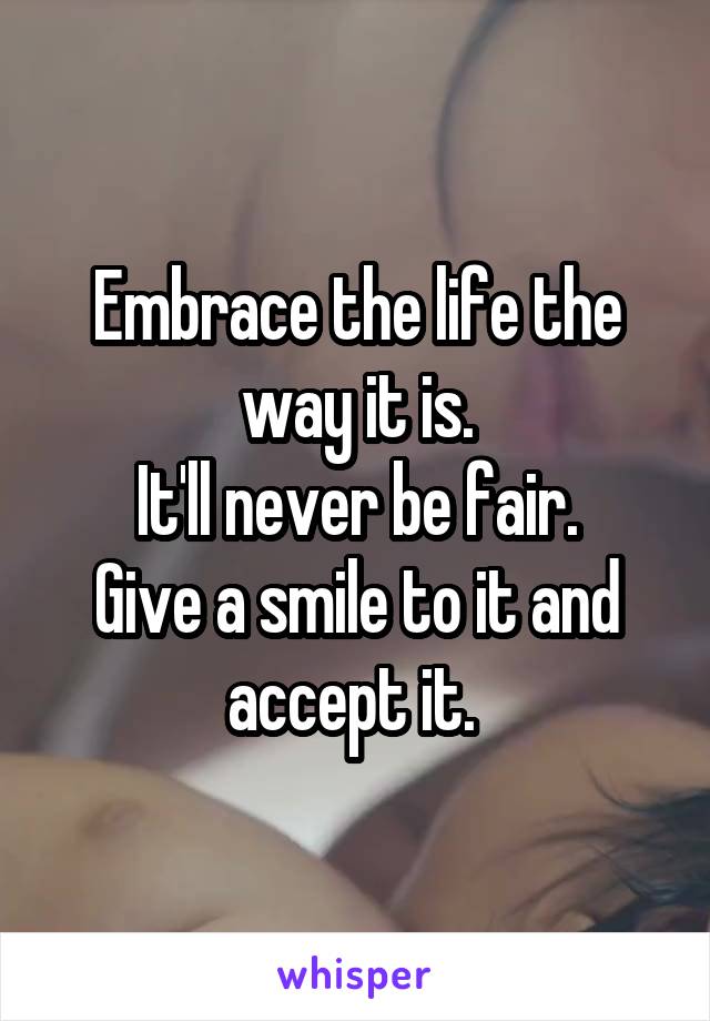 Embrace the life the way it is.
It'll never be fair.
Give a smile to it and accept it. 