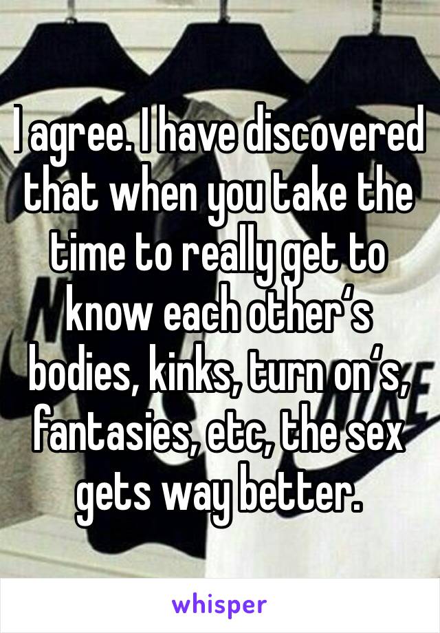 I agree. I have discovered that when you take the time to really get to know each other‘s bodies, kinks, turn on‘s, fantasies, etc, the sex gets way better. 