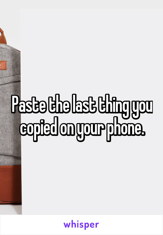 Paste the last thing you copied on your phone.