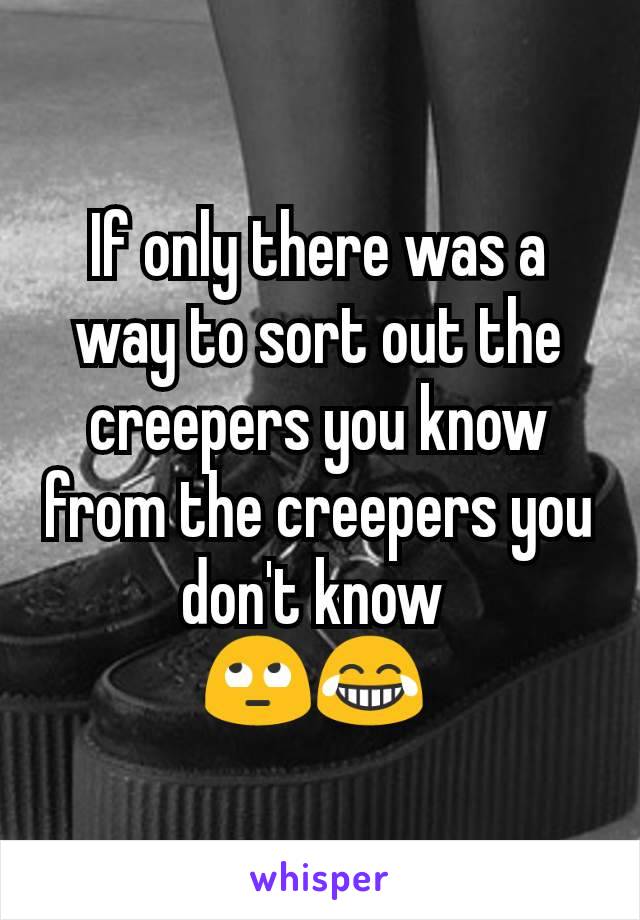 If only there was a way to sort out the creepers you know from the creepers you don't know 
🙄😂 