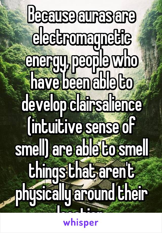 Because auras are electromagnetic energy, people who have been able to develop clairsalience (intuitive sense of smell) are able to smell things that aren't physically around their location.
