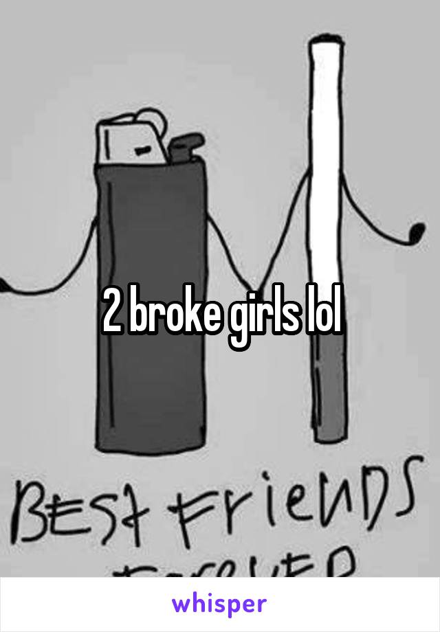 2 broke girls lol