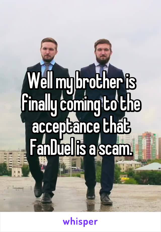 Well my brother is finally coming to the acceptance that FanDuel is a scam.