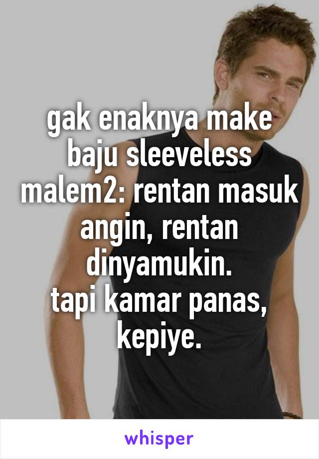 gak enaknya make baju sleeveless malem2: rentan masuk angin, rentan dinyamukin.
tapi kamar panas, kepiye.