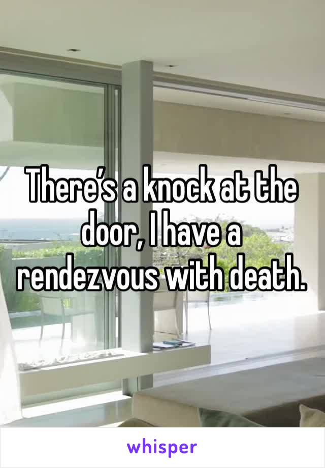 There’s a knock at the door, I have a rendezvous with death. 