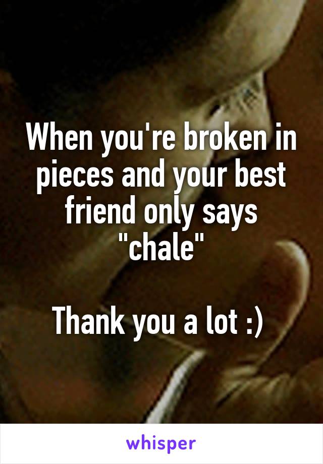 When you're broken in pieces and your best friend only says "chale"

Thank you a lot :) 