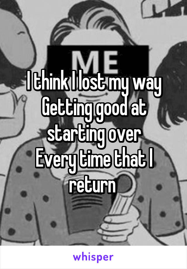 I think I lost my way
Getting good at starting over
Every time that I return 