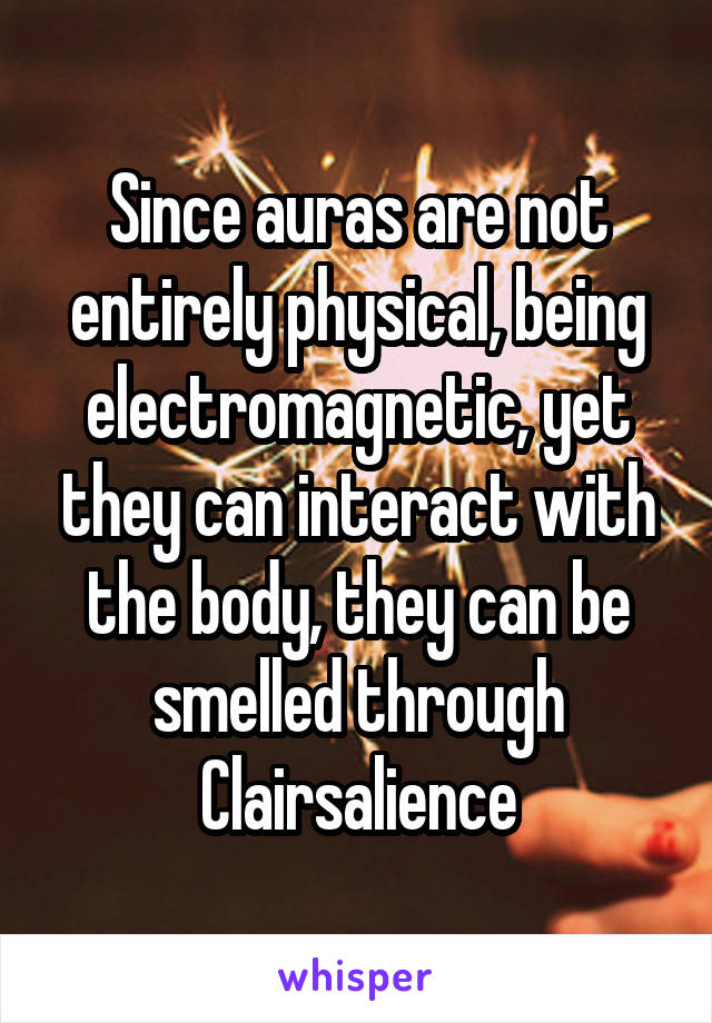 Since auras are not entirely physical, being electromagnetic, yet they can interact with the body, they can be smelled through Clairsalience