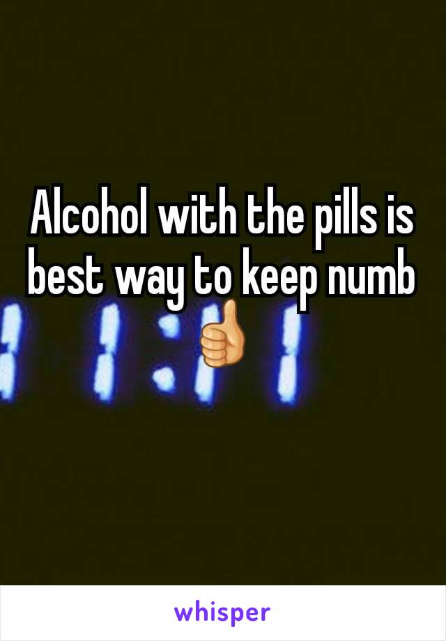 Alcohol with the pills is best way to keep numb 👍