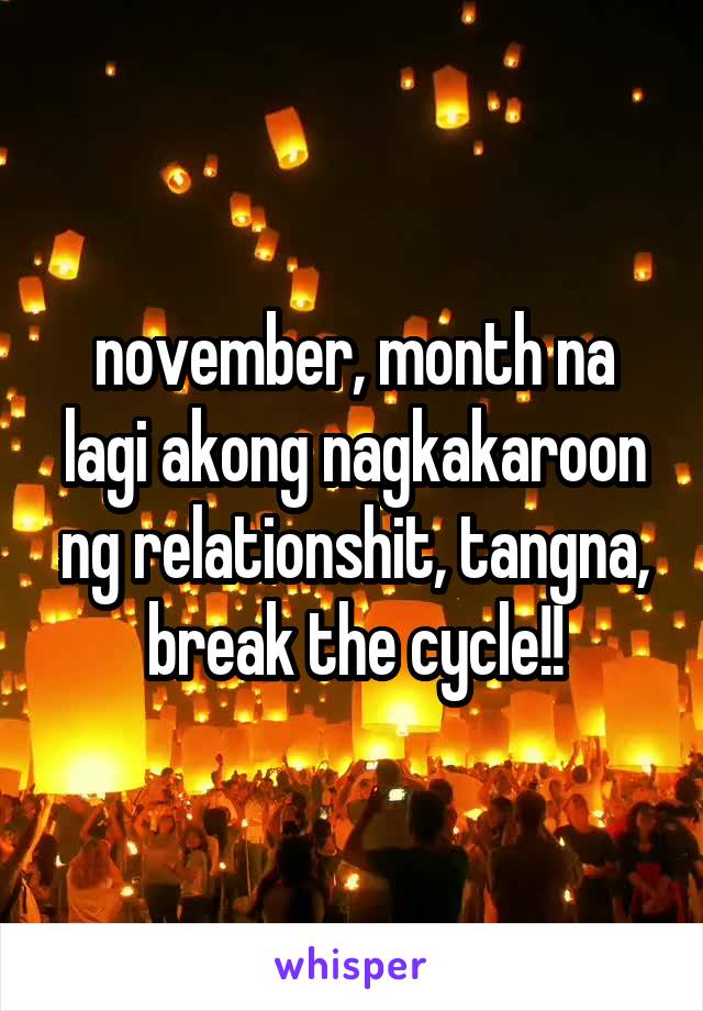 november, month na lagi akong nagkakaroon ng relationshit, tangna, break the cycle!!