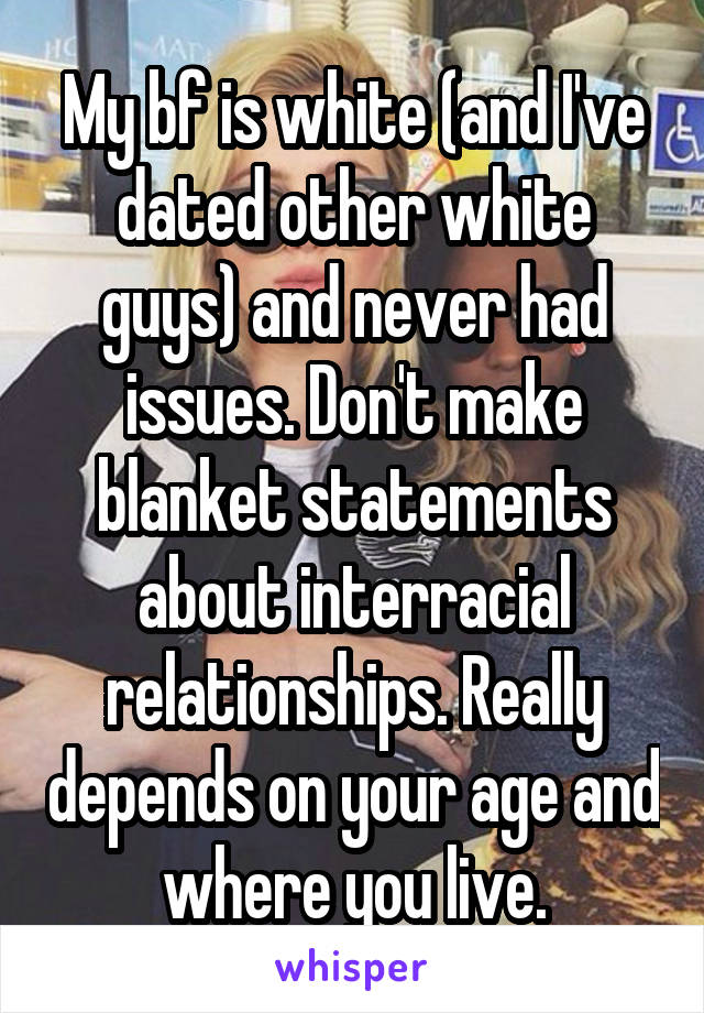 My bf is white (and I've dated other white guys) and never had issues. Don't make blanket statements about interracial relationships. Really depends on your age and where you live.