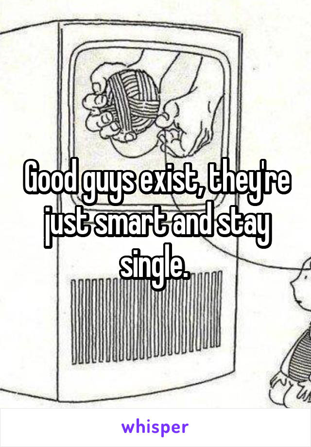 Good guys exist, they're just smart and stay single. 