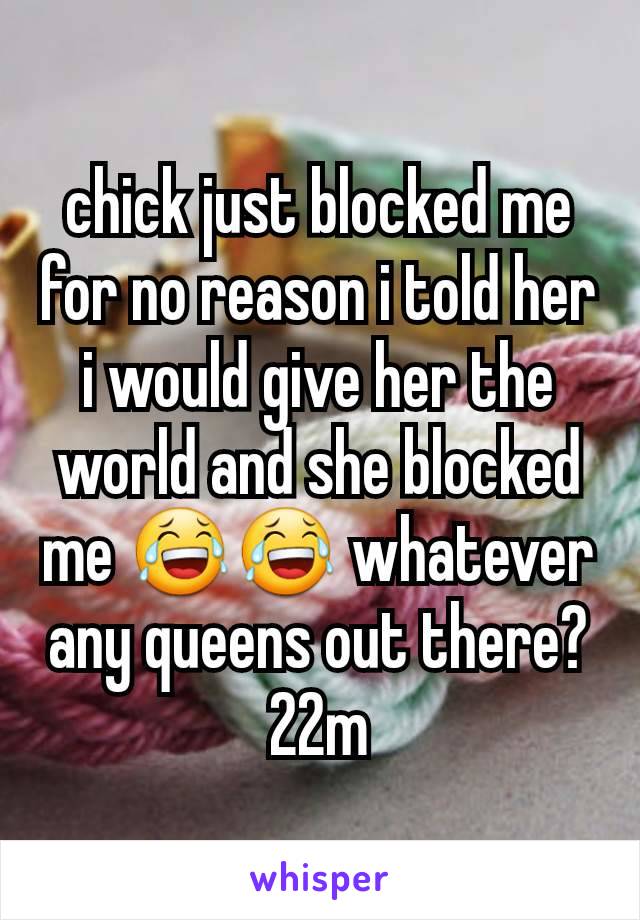 chick just blocked me for no reason i told her i would give her the world and she blocked me 😂😂 whatever any queens out there?
22m