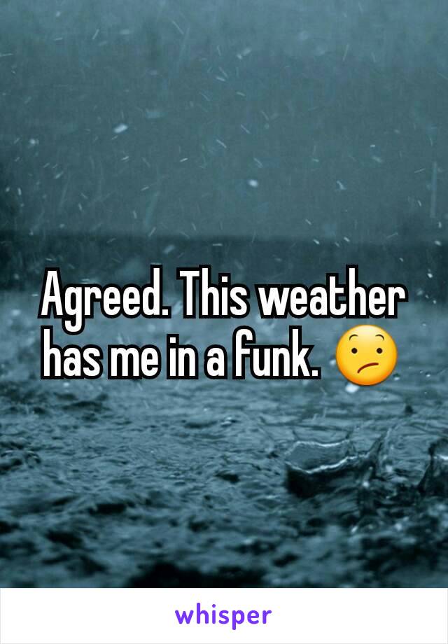 Agreed. This weather has me in a funk. 😕