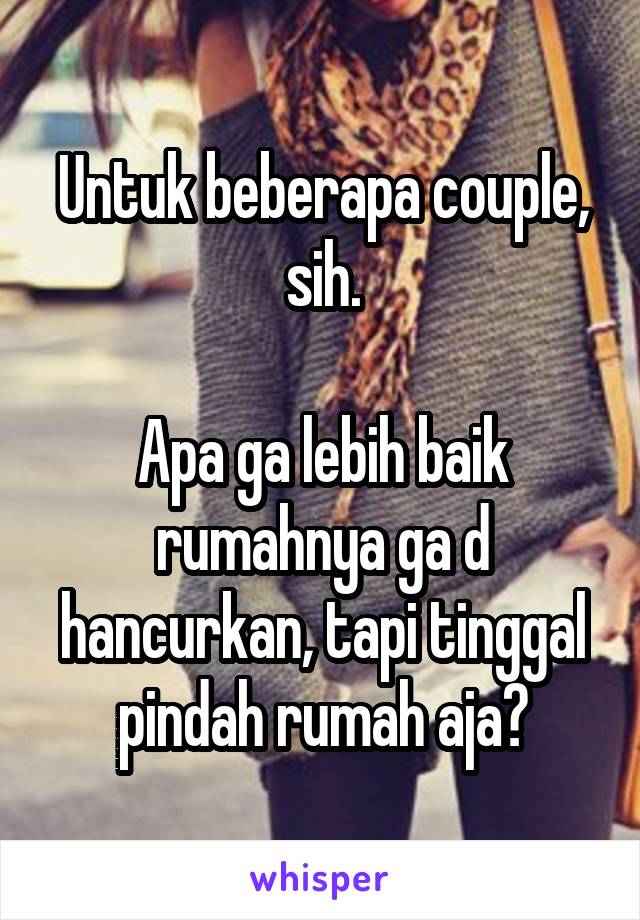 Untuk beberapa couple, sih.

Apa ga lebih baik rumahnya ga d hancurkan, tapi tinggal pindah rumah aja?