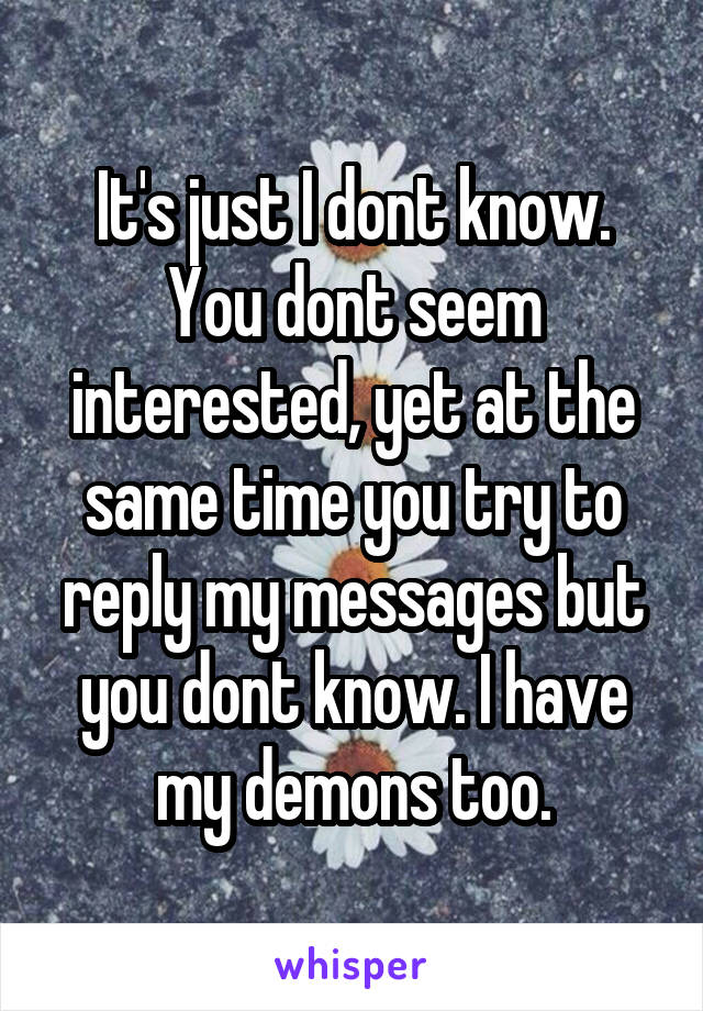 It's just I dont know. You dont seem interested, yet at the same time you try to reply my messages but you dont know. I have my demons too.