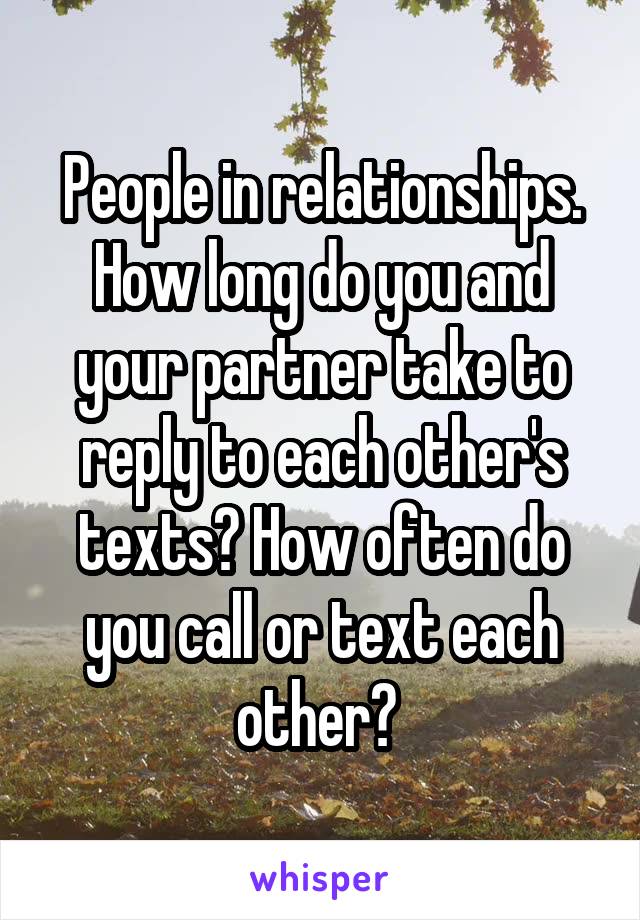 People in relationships. How long do you and your partner take to reply to each other's texts? How often do you call or text each other? 