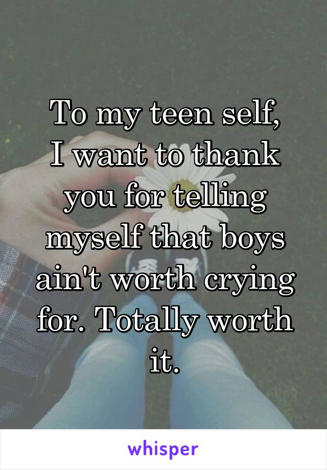 To my teen self,
I want to thank you for telling myself that boys ain't worth crying for. Totally worth it.