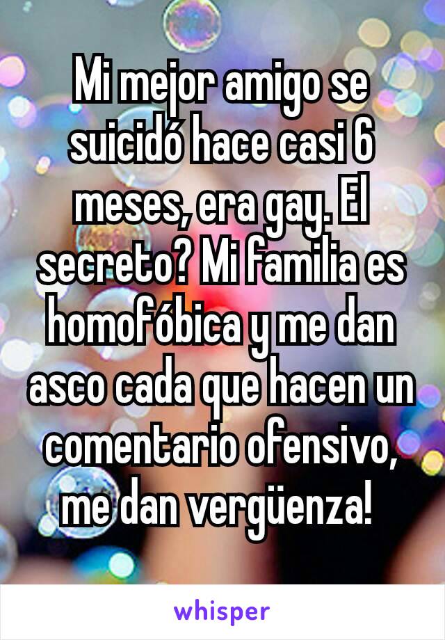 Mi mejor amigo se suicidó hace casi 6 meses, era gay. El secreto? Mi familia es homofóbica y me dan asco cada que hacen un comentario ofensivo, me dan vergüenza! 
