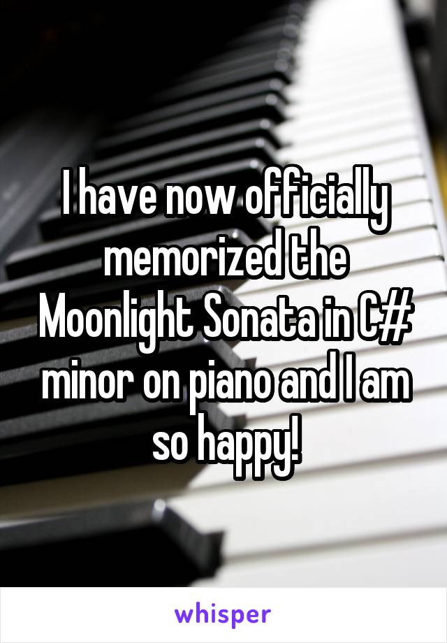 I have now officially memorized the Moonlight Sonata in C# minor on piano and I am so happy!