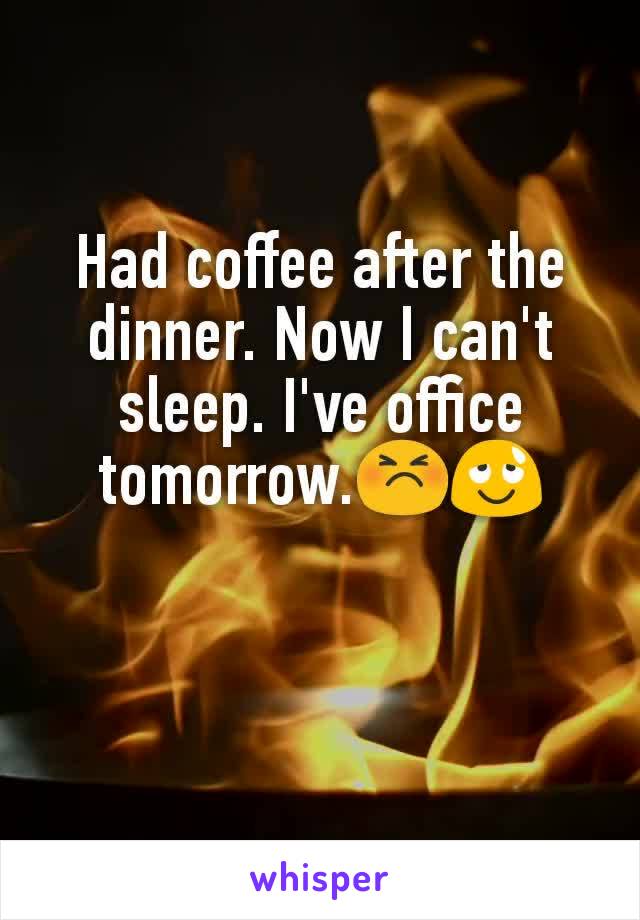 Had coffee after the  dinner. Now I can't sleep. I've office tomorrow.😣😌