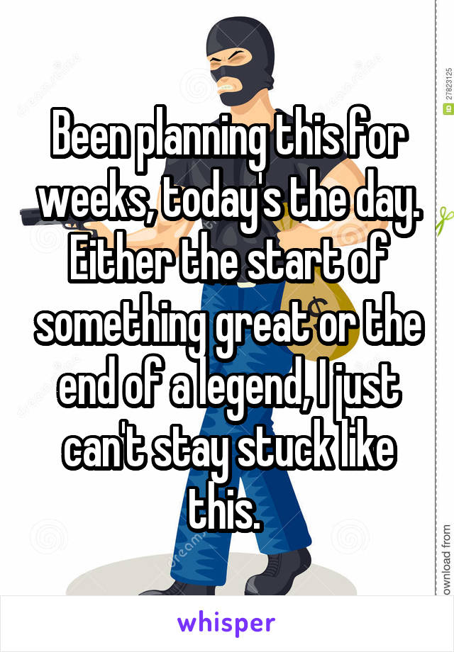 Been planning this for weeks, today's the day. Either the start of something great or the end of a legend, I just can't stay stuck like this. 