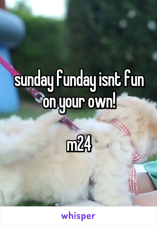 sunday funday isnt fun on your own!

m24