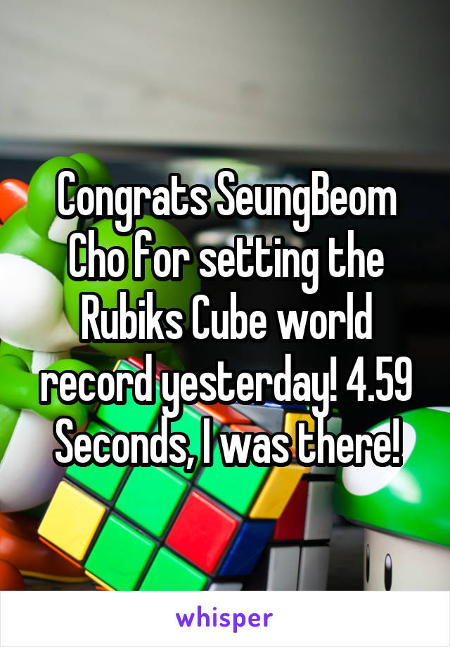 Congrats SeungBeom Cho for setting the Rubiks Cube world record yesterday! 4.59 Seconds, I was there!