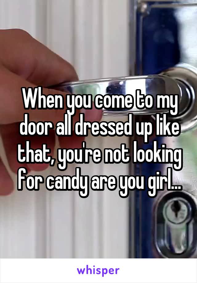 When you come to my door all dressed up like that, you're not looking for candy are you girl...