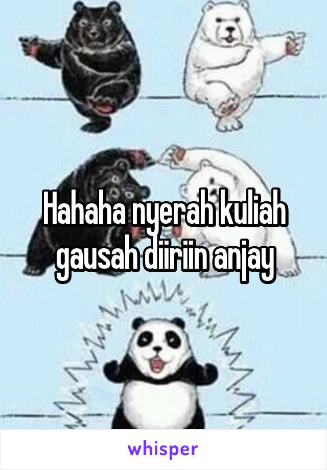 Hahaha nyerah kuliah gausah diiriin anjay