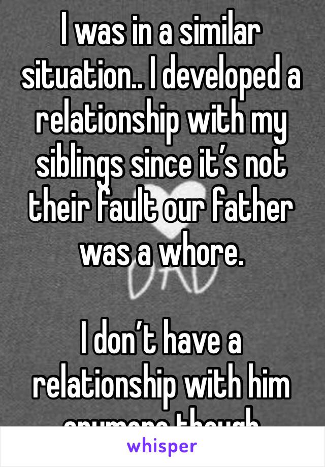 I was in a similar situation.. I developed a relationship with my siblings since it’s not their fault our father was a whore. 

I don’t have a relationship with him anymore though 