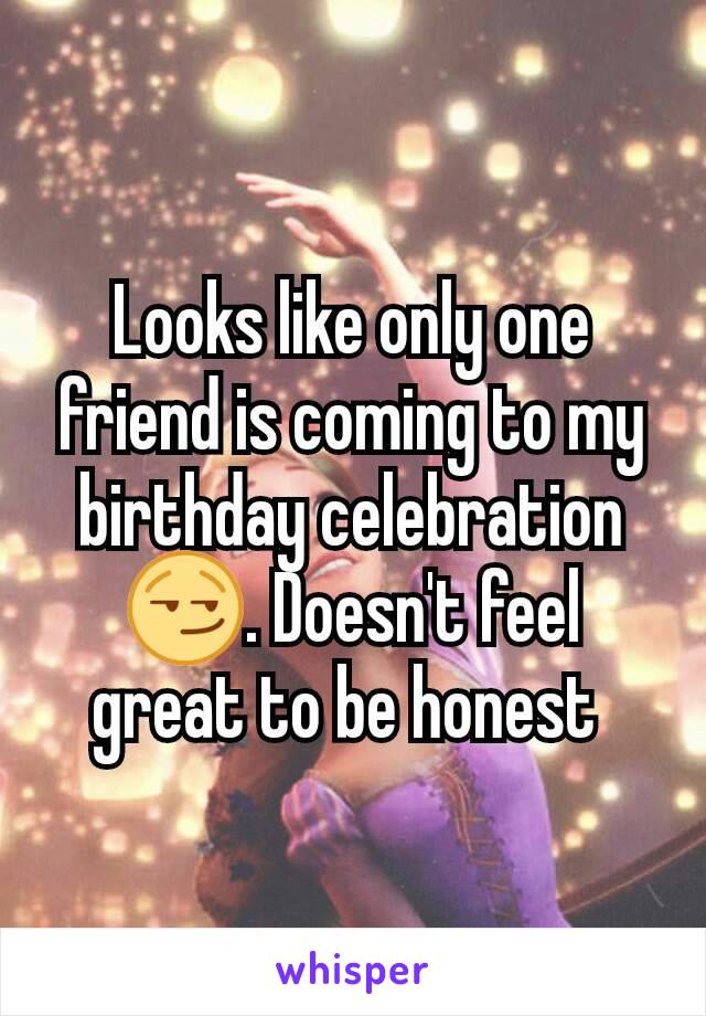 Looks like only one friend is coming to my birthday celebration 😏. Doesn't feel great to be honest 