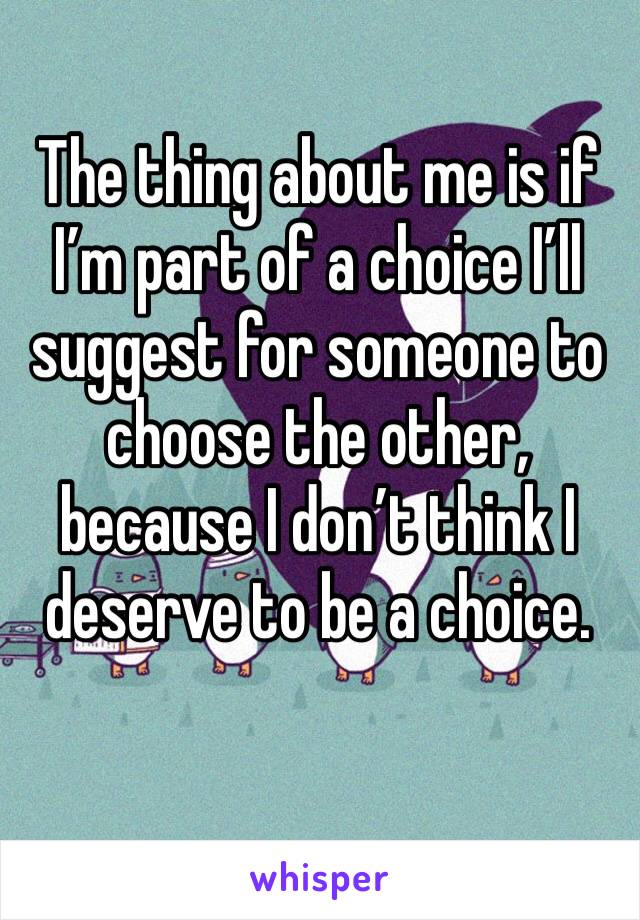 The thing about me is if I’m part of a choice I’ll suggest for someone to choose the other, because I don’t think I deserve to be a choice. 