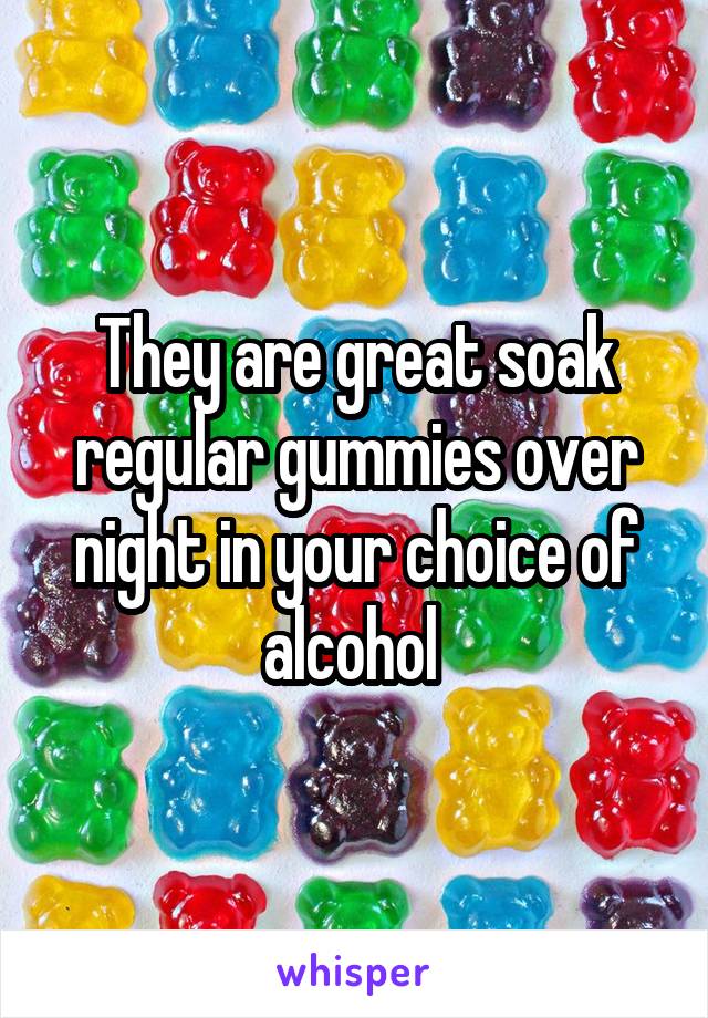 They are great soak regular gummies over night in your choice of alcohol 