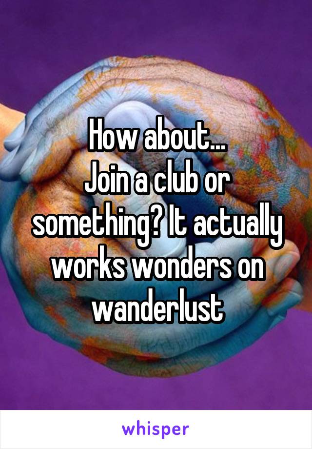 How about...
Join a club or something? It actually works wonders on wanderlust