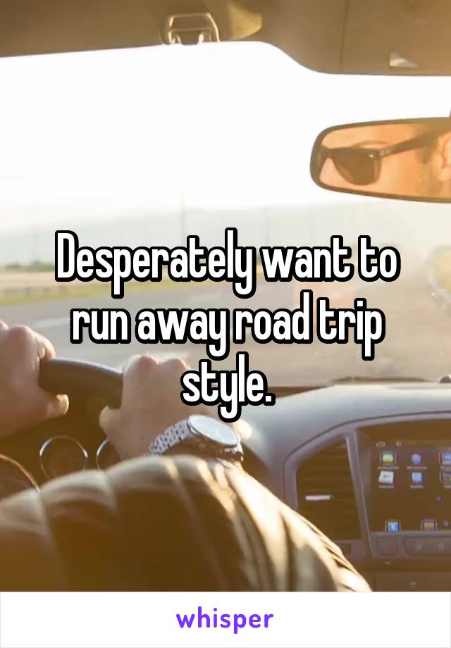 Desperately want to run away road trip style.