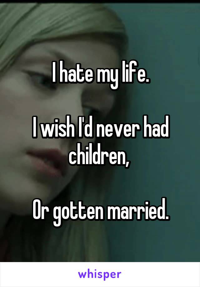 I hate my life.

I wish I'd never had children, 

Or gotten married.