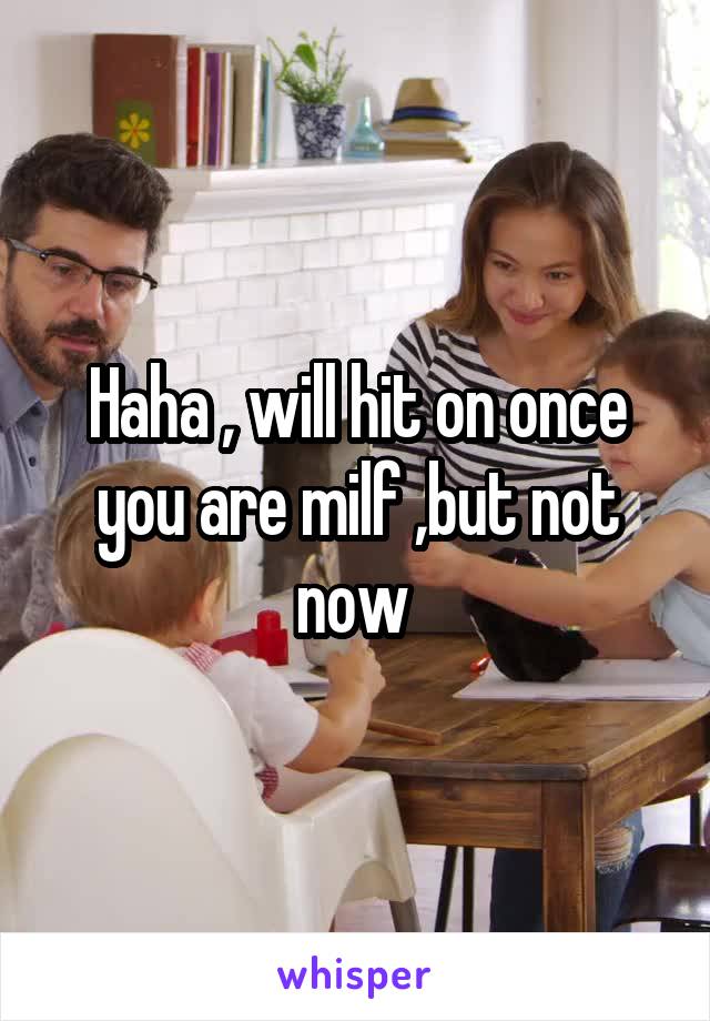 Haha , will hit on once you are milf ,but not now 