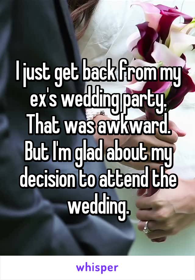 I just get back from my ex's wedding party.
That was awkward.
But I'm glad about my decision to attend the wedding.