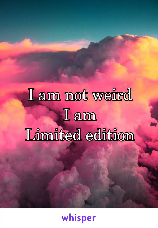 I am not weird
I am
Limited edition