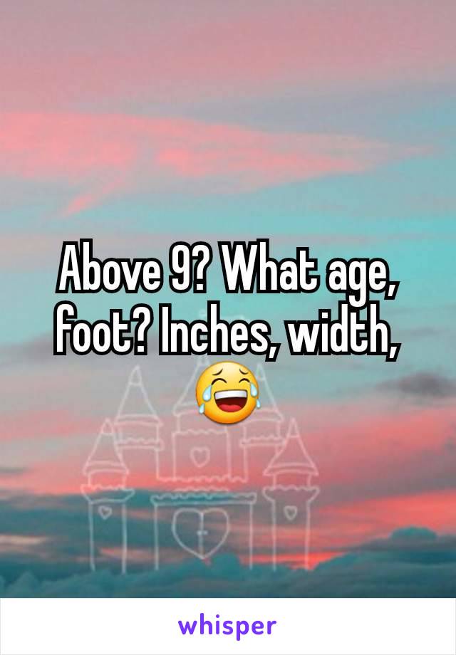 Above 9? What age, foot? Inches, width, 😂