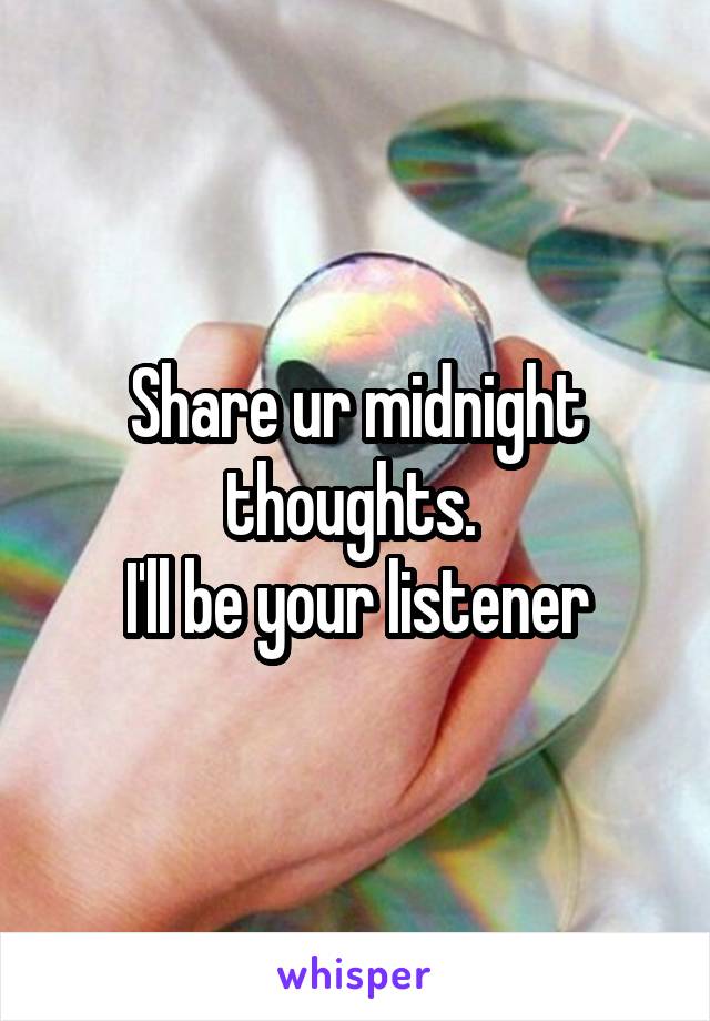 Share ur midnight thoughts. 
I'll be your listener