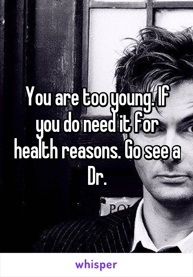 You are too young. If you do need it for health reasons. Go see a Dr.