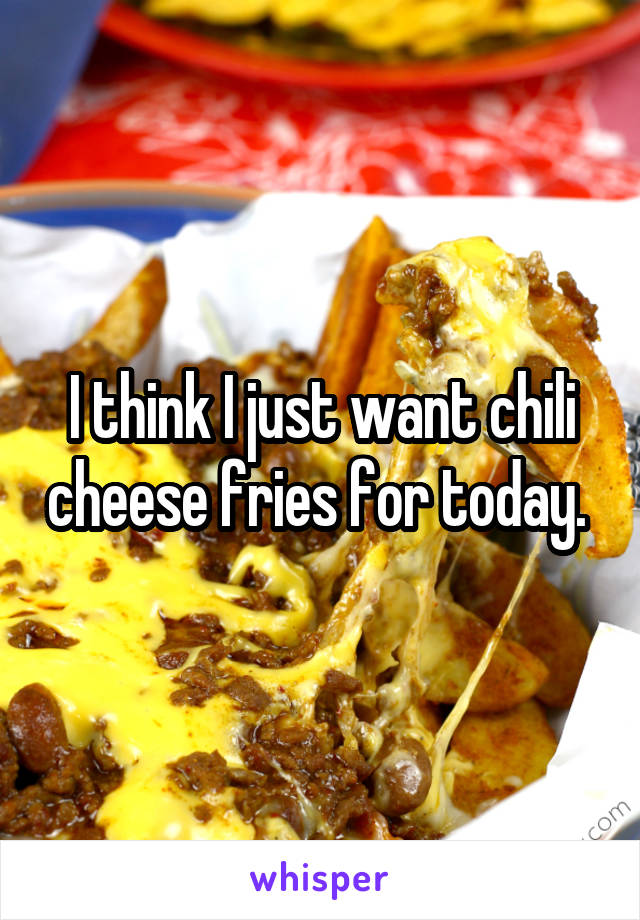 I think I just want chili cheese fries for today. 