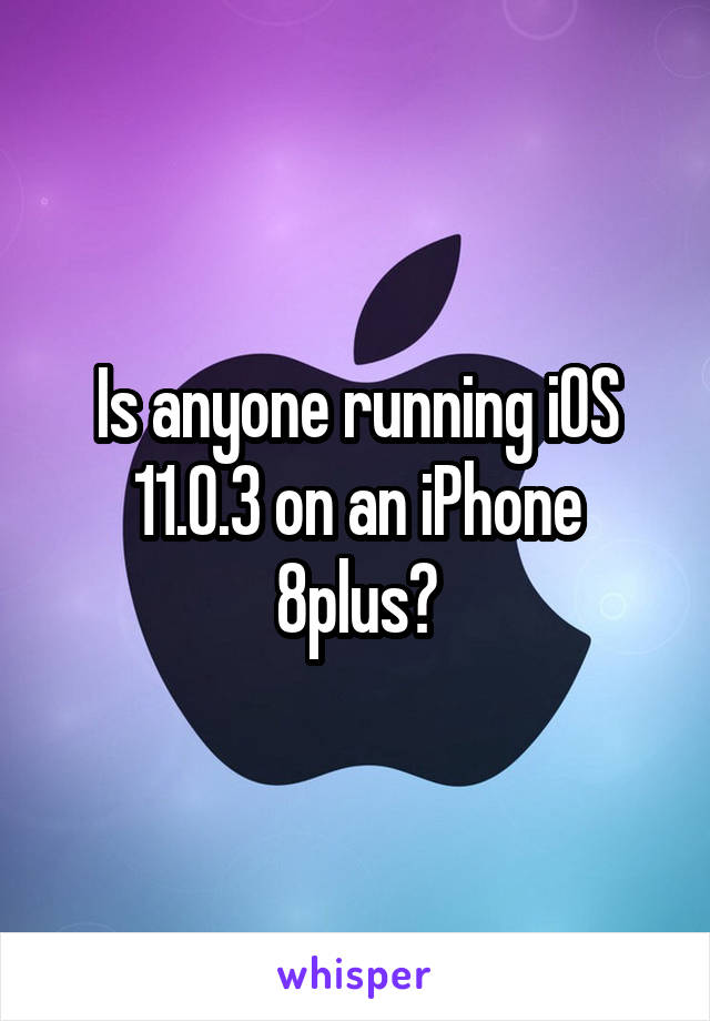 Is anyone running iOS 11.0.3 on an iPhone 8plus?