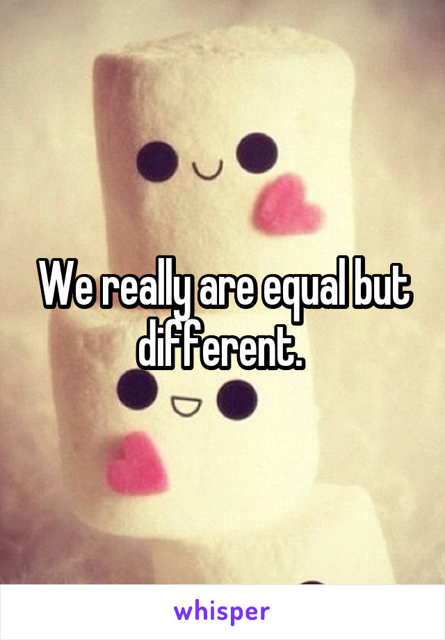 We really are equal but different. 
