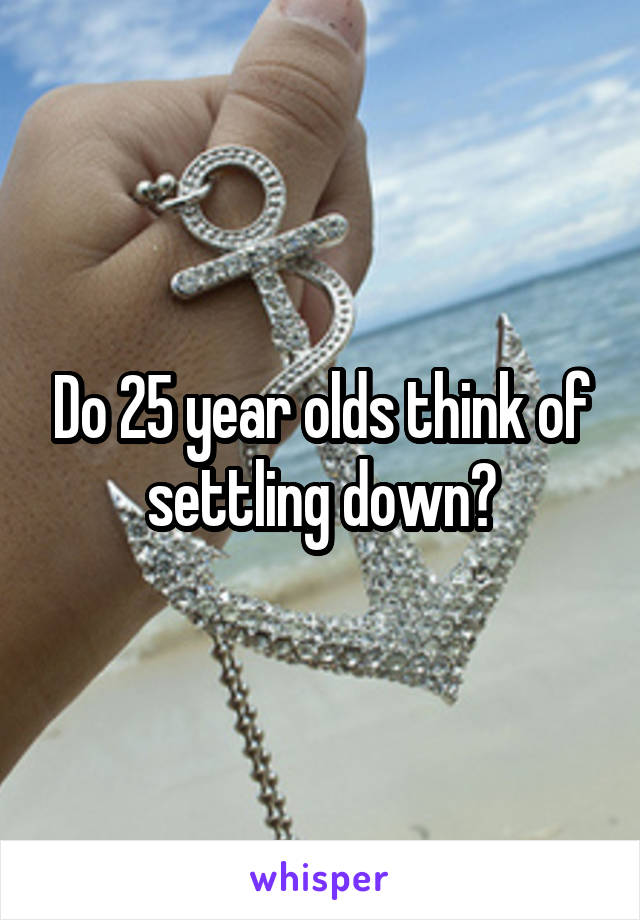 Do 25 year olds think of settling down?