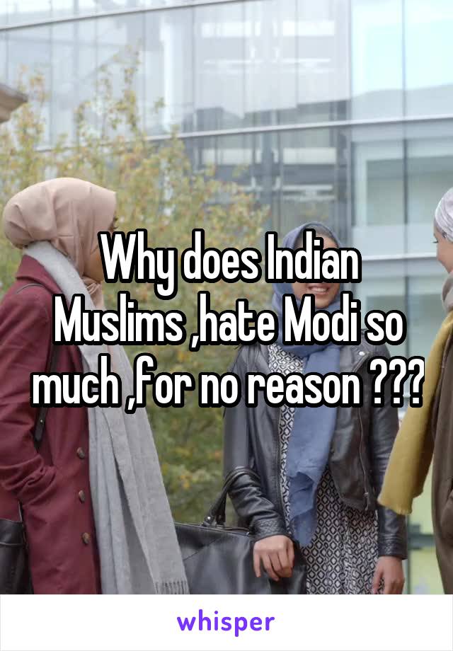 Why does Indian Muslims ,hate Modi so much ,for no reason ???