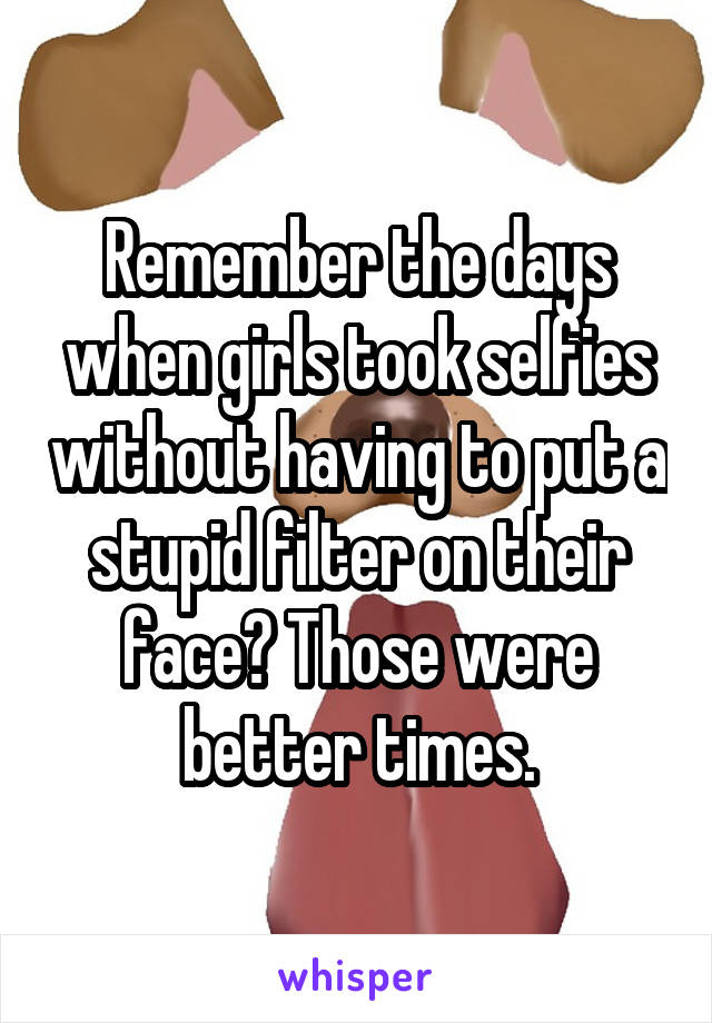 Remember the days when girls took selfies without having to put a stupid filter on their face? Those were better times.